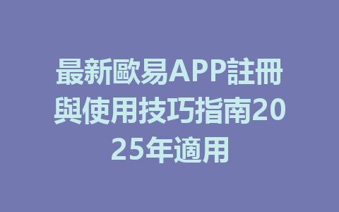最新歐易APP註冊與使用技巧指南2025年適用 一
