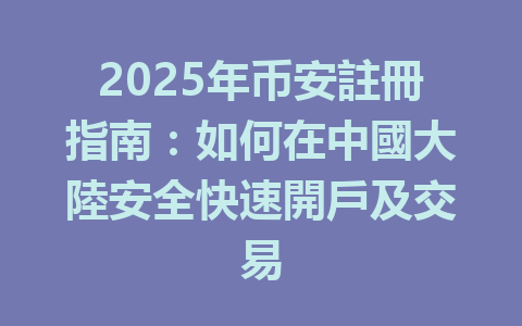 2025年币安註冊指南:如何在中國大陸安全快速開戶及交易 一
