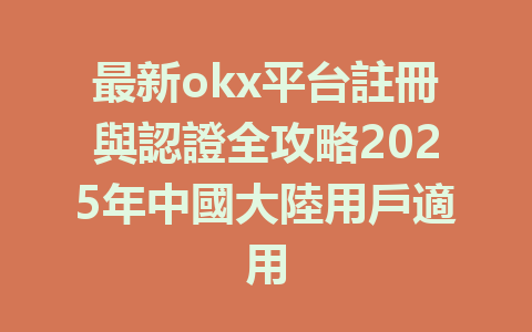 最新okx平台註冊與認證全攻略2025年中國大陸用戶適用 一