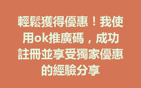 輕鬆獲得優惠!我使用ok推廣碼,成功註冊並享受獨家優惠的經驗分享 一