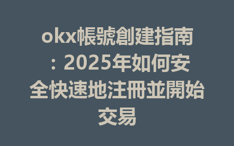 okx帳號創建指南：2025年如何安全快速地注冊並開始交易 一