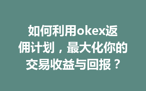 如何利用okex返佣计划,最大化你的交易收益与回报? 一