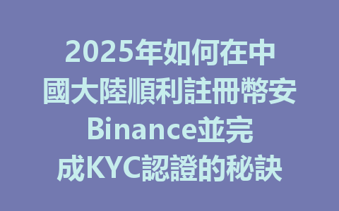 2025年如何在中國大陸順利註冊幣安Binance並完成KYC認證的秘訣分享 一