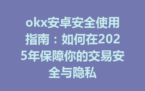 okx安卓安全使用指南：如何在2025年保障你的交易安全与隐私 一