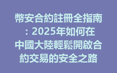 幣安合約註冊全指南:2025年如何在中國大陸輕鬆開啟合約交易的安全之路 一