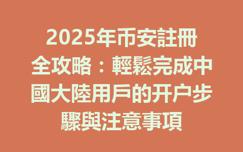2025年币安註冊全攻略:輕鬆完成中國大陸用戶的开户步驟與注意事項 一