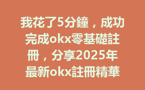 我花了5分鐘,成功完成okx零基礎註冊,分享2025年最新okx註冊精華! 一