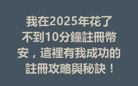 我在2025年花了不到10分鐘註冊幣安，這裡有我成功的註冊攻略與秘訣！ 一