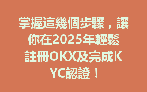 掌握這幾個步驟,讓你在2025年輕鬆註冊OKX及完成KYC認證! 一