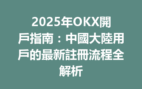2025年OKX開戶指南：中國大陸用戶的最新註冊流程全解析 一