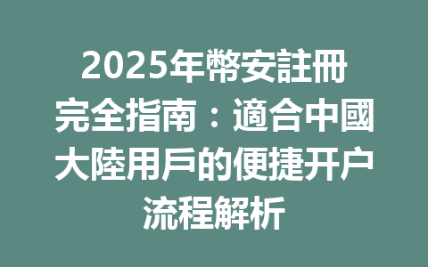 2025年幣安註冊完全指南：適合中國大陸用戶的便捷开户流程解析 一