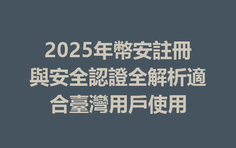 2025年幣安註冊與安全認證全解析適合臺灣用戶使用 一