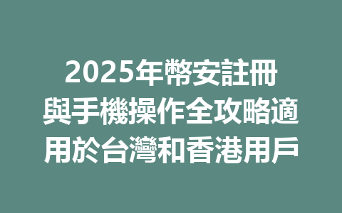 2025年幣安註冊與手機操作全攻略適用於台灣和香港用戶 一