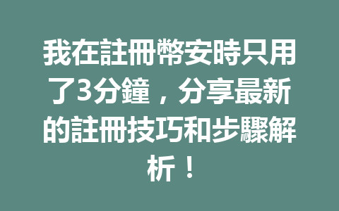 我在註冊幣安時只用了3分鐘，分享最新的註冊技巧和步驟解析！ 一
