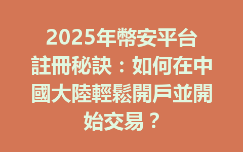 2025年幣安平台註冊秘訣:如何在中國大陸輕鬆開戶並開始交易? 一