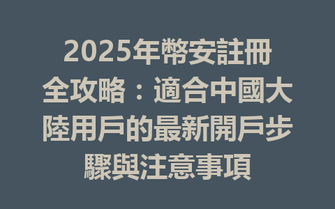 2025年幣安註冊全攻略：適合中國大陸用戶的最新開戶步驟與注意事項 一