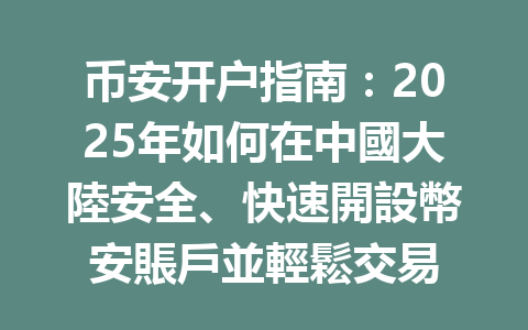 币安开户指南:2025年如何在中國大陸安全、快速開設幣安賬戶並輕鬆交易 一