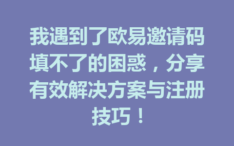 我遇到了欧易邀请码填不了的困惑,分享有效解决方案与注册技巧! 一