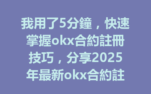 我用了5分鐘,快速掌握okx合約註冊技巧,分享2025年最新okx合約註冊攻略! 一