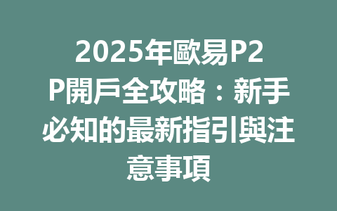 2025年歐易P2P開戶全攻略:新手必知的最新指引與注意事項 一