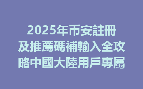 2025年币安註冊及推薦碼補輸入全攻略中國大陸用戶專屬 一