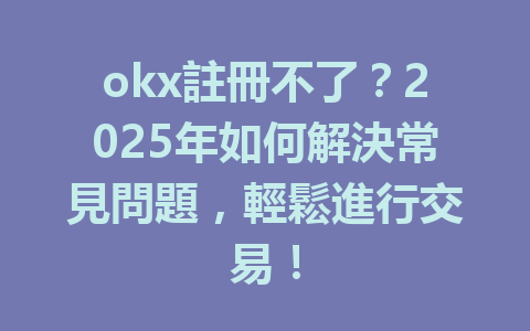 okx註冊不了?2025年如何解決常見問題,輕鬆進行交易! 一