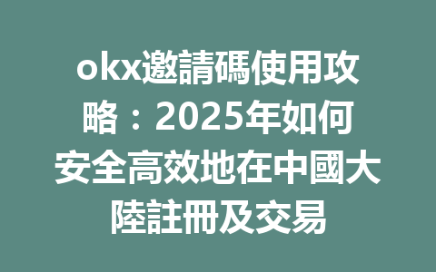 okx邀請碼使用攻略:2025年如何安全高效地在中國大陸註冊及交易 一