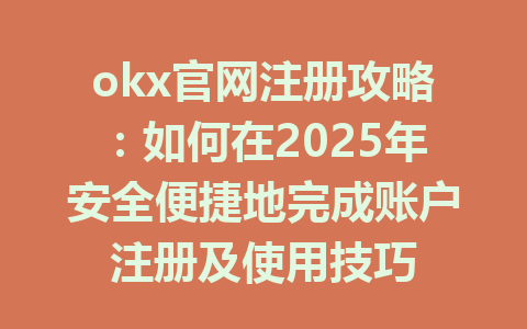 okx官网注册攻略:如何在2025年安全便捷地完成账户注册及使用技巧 一