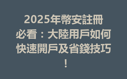 2025年幣安註冊必看：大陸用戶如何快速開戶及省錢技巧！ 一