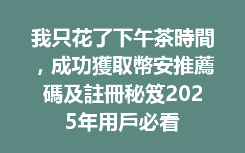 我只花了下午茶時間，成功獲取幣安推薦碼及註冊秘笈2025年用戶必看 一