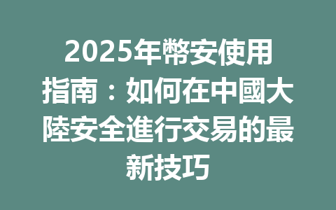 2025年幣安使用指南:如何在中國大陸安全進行交易的最新技巧 一