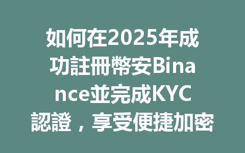 如何在2025年成功註冊幣安Binance並完成KYC認證,享受便捷加密交易? 一