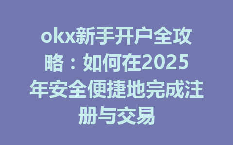 okx新手开户全攻略:如何在2025年安全便捷地完成注册与交易 一