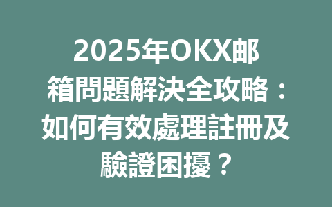 2025年OKX邮箱問題解決全攻略:如何有效處理註冊及驗證困擾? 一