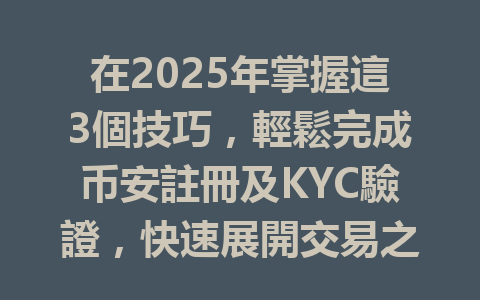 在2025年掌握這3個技巧,輕鬆完成币安註冊及KYC驗證,快速展開交易之旅 一