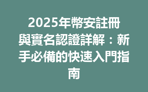 2025年幣安註冊與實名認證詳解：新手必備的快速入門指南 一