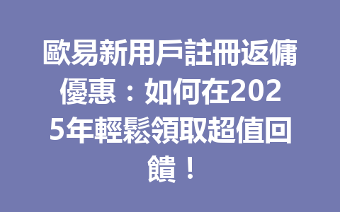 歐易新用戶註冊返傭優惠:如何在2025年輕鬆領取超值回饋! 一