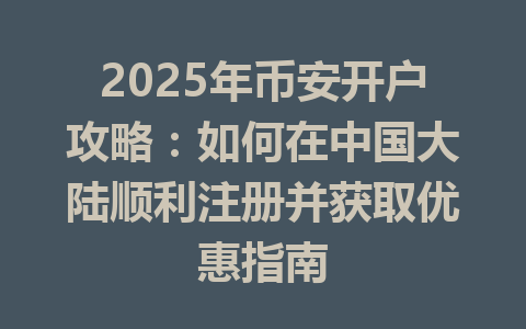 2025年币安开户攻略:如何在中国大陆顺利注册并获取优惠指南 一
