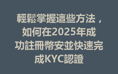 輕鬆掌握這些方法,如何在2025年成功註冊幣安並快速完成KYC認證 一