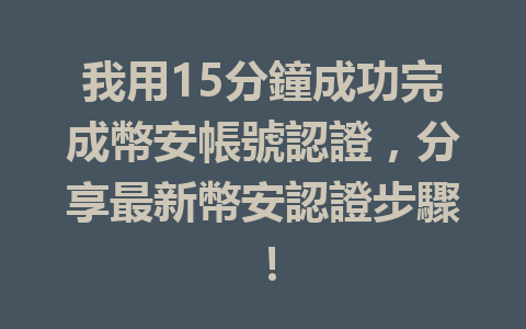 我用15分鐘成功完成幣安帳號認證，分享最新幣安認證步驟！ 一