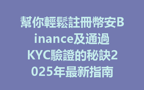 幫你輕鬆註冊幣安Binance及通過KYC驗證的秘訣2025年最新指南 一