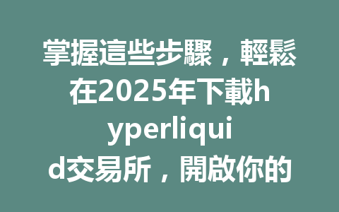 掌握這些步驟,輕鬆在2025年下載hyperliquid交易所,開啟你的交易之旅! 一