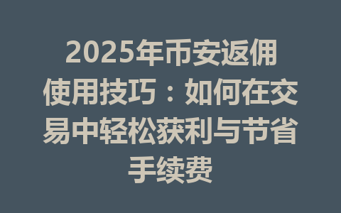 2025年币安返佣使用技巧：如何在交易中轻松获利与节省手续费 一