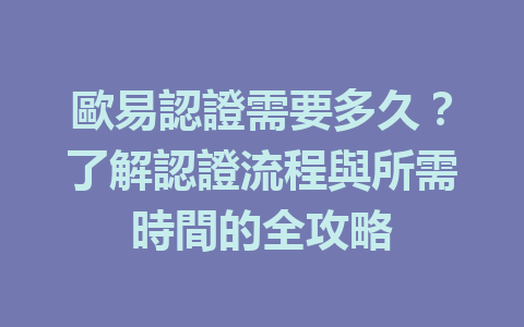 歐易認證需要多久?了解認證流程與所需時間的全攻略 一