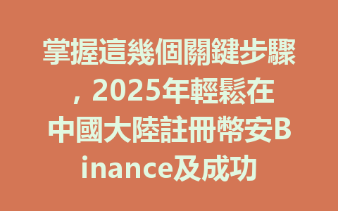 掌握這幾個關鍵步驟,2025年輕鬆在中國大陸註冊幣安Binance及成功完成KYC認證。 一