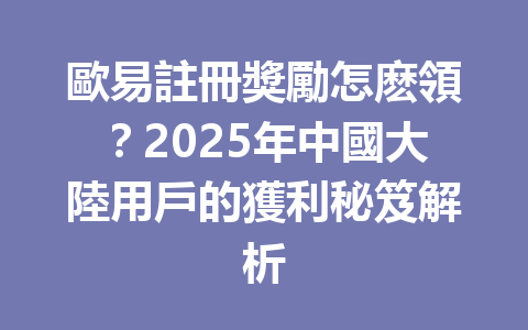 歐易註冊獎勵怎麽領?2025年中國大陸用戶的獲利秘笈解析 一