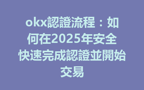 okx認證流程：如何在2025年安全快速完成認證並開始交易 一