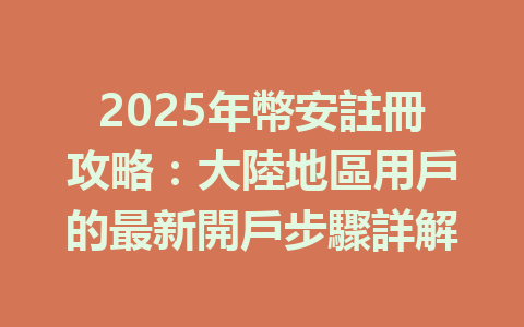 2025年幣安註冊攻略:大陸地區用戶的最新開戶步驟詳解 一
