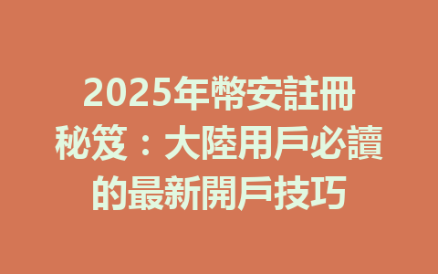 2025年幣安註冊秘笈:大陸用戶必讀的最新開戶技巧 一