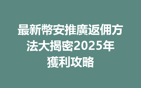 最新幣安推廣返佣方法大揭密2025年獲利攻略 一